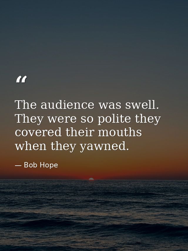 The audience was swell. They were so polite they covered their mouths when they yawned. — Bob Hope