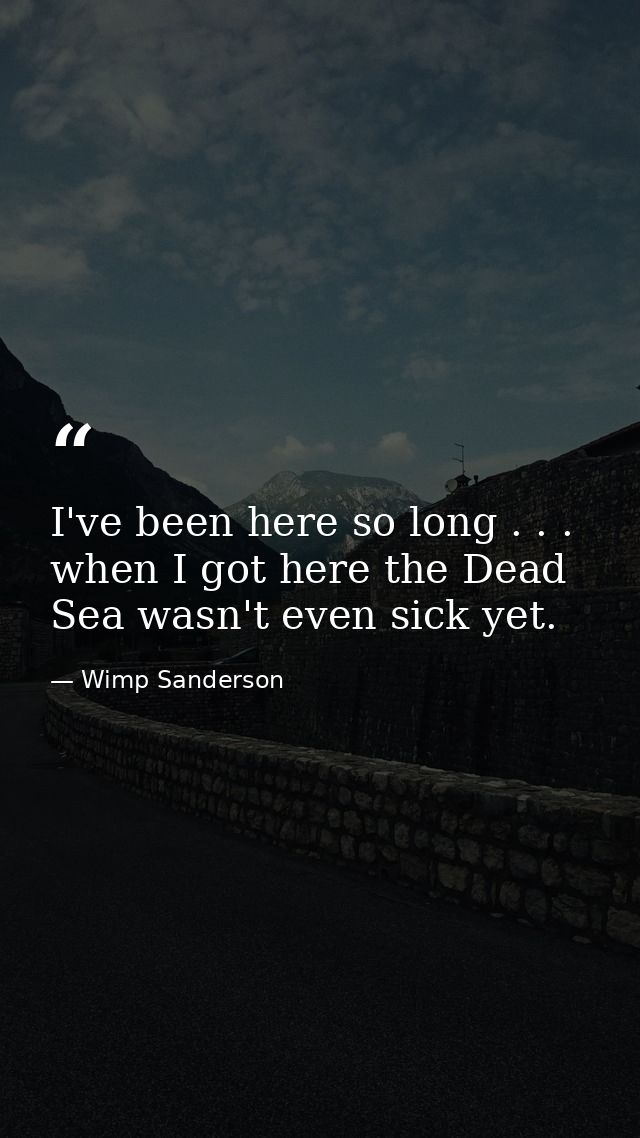 I've been here so long . . . when I got here the Dead Sea wasn't even sick yet. — Wimp Sanderson
