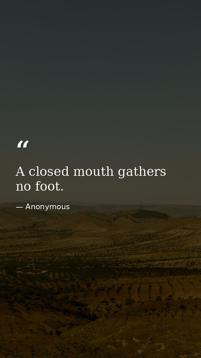 A closed mouth gathers no foot. — Anonymous