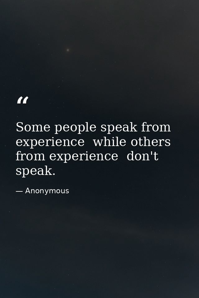 Some people speak from experience  while others  from experience  don't speak. — Anonymous