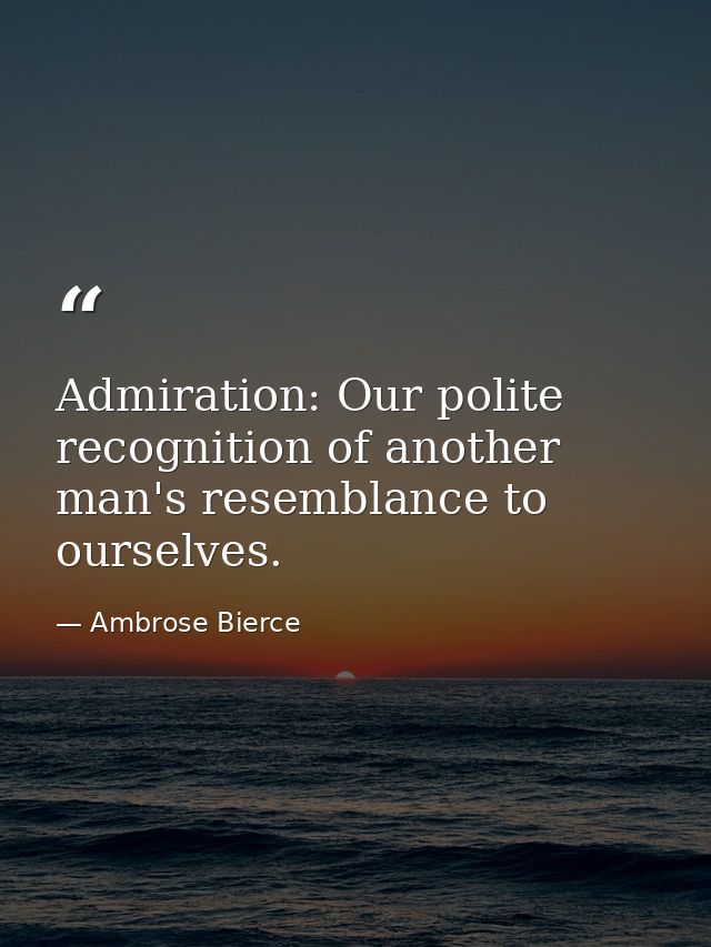 Admiration: Our polite recognition of another man's resemblance to ourselves. — Ambrose Bierce