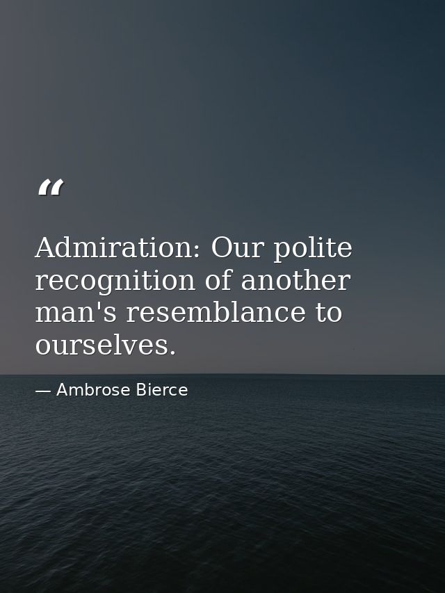 Admiration: Our polite recognition of another man's resemblance to ourselves. — Ambrose Bierce