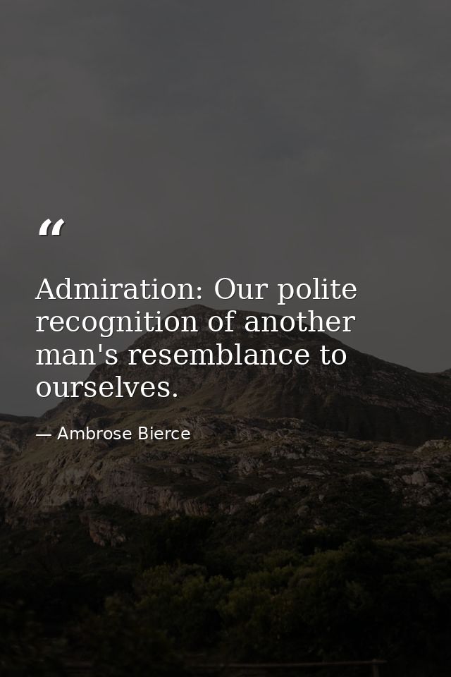 Admiration: Our polite recognition of another man's resemblance to ourselves. — Ambrose Bierce