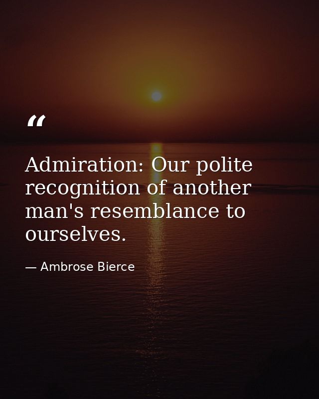 Admiration: Our polite recognition of another man's resemblance to ourselves. — Ambrose Bierce