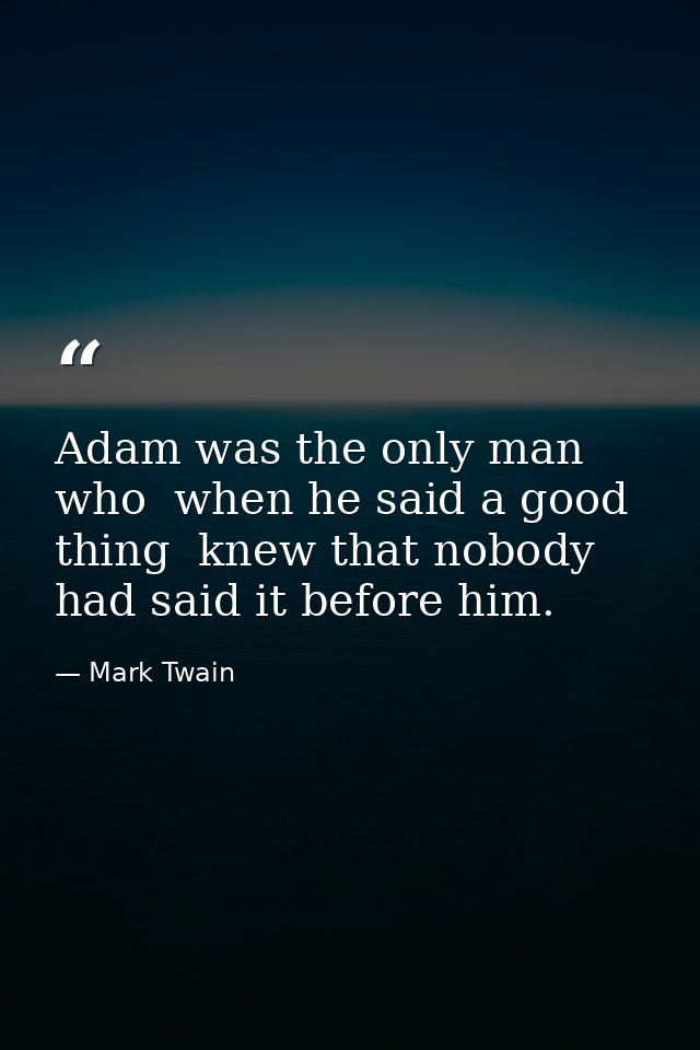 Adam was the only man who  when he said a good thing  knew that nobody had said it before him. — Mark Twain