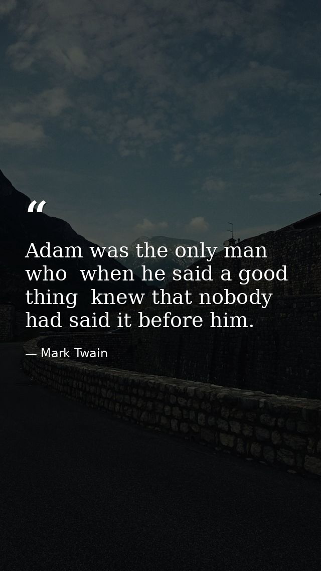 Adam was the only man who  when he said a good thing  knew that nobody had said it before him. — Mark Twain