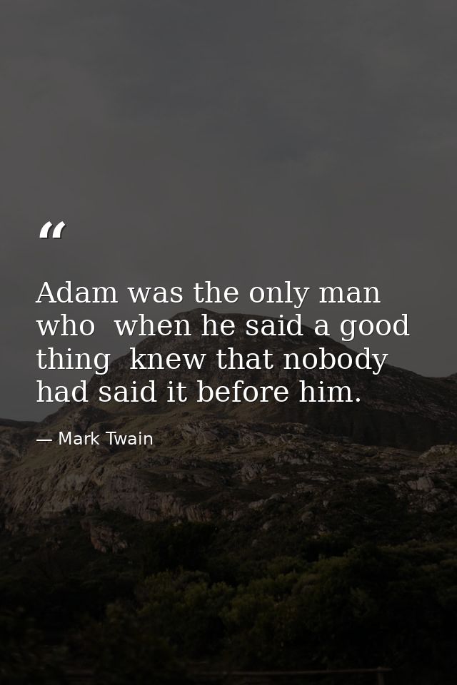 Adam was the only man who  when he said a good thing  knew that nobody had said it before him. — Mark Twain