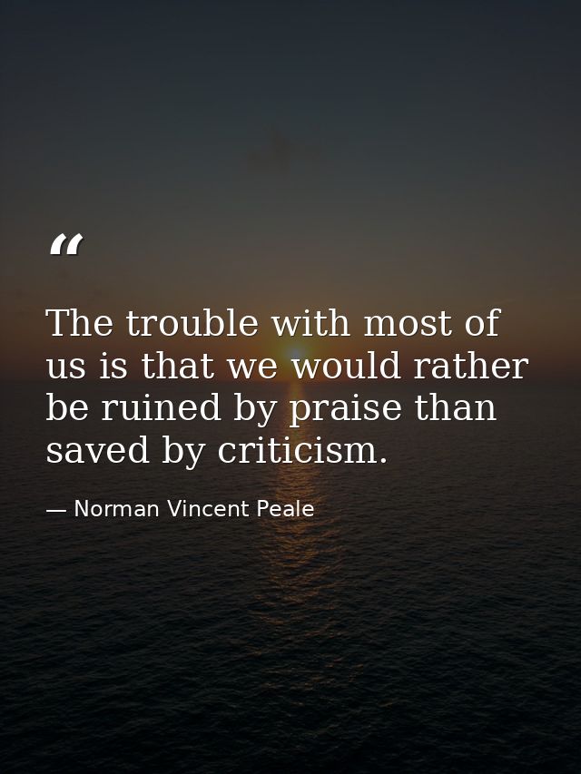 The trouble with most of us is that we would rather be ruined by praise than saved by criticism. — Norman Vincent Peale