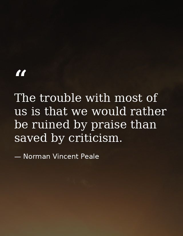 The trouble with most of us is that we would rather be ruined by praise than saved by criticism. — Norman Vincent Peale