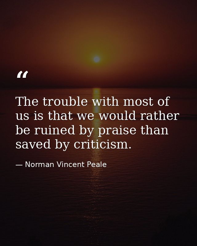The trouble with most of us is that we would rather be ruined by praise than saved by criticism. — Norman Vincent Peale