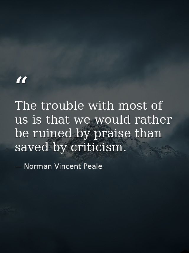 The trouble with most of us is that we would rather be ruined by praise than saved by criticism. — Norman Vincent Peale