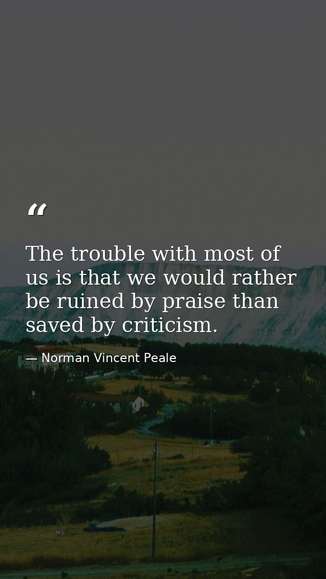 The trouble with most of us is that we would rather be ruined by praise than saved by criticism. — Norman Vincent Peale