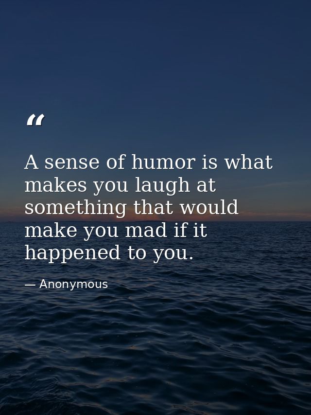 A sense of humor is what makes you laugh at something that would make you mad if it happened to you. — Anonymous