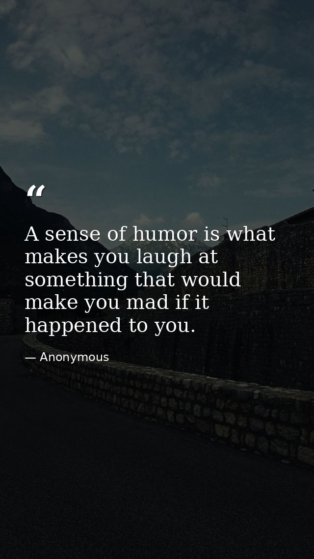 A sense of humor is what makes you laugh at something that would make you mad if it happened to you. — Anonymous