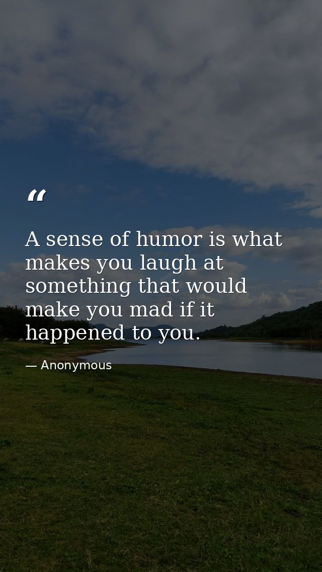 A sense of humor is what makes you laugh at something that would make you mad if it happened to you. — Anonymous
