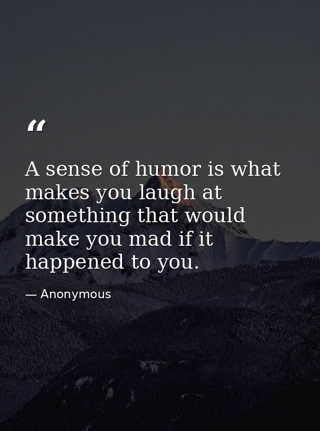 A sense of humor is what makes you laugh at something that would make you mad if it happened to you. — Anonymous