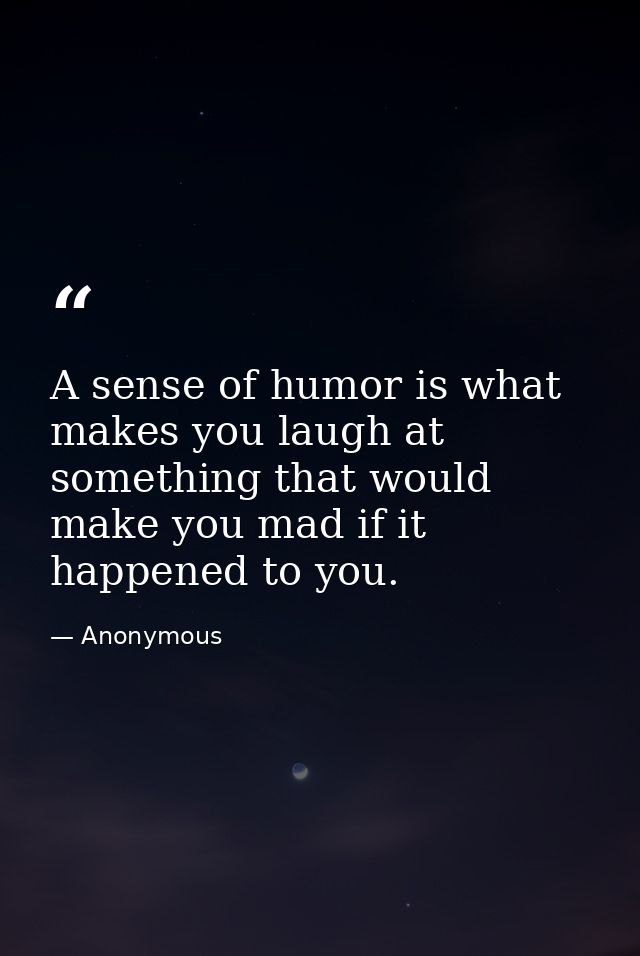 A sense of humor is what makes you laugh at something that would make you mad if it happened to you. — Anonymous