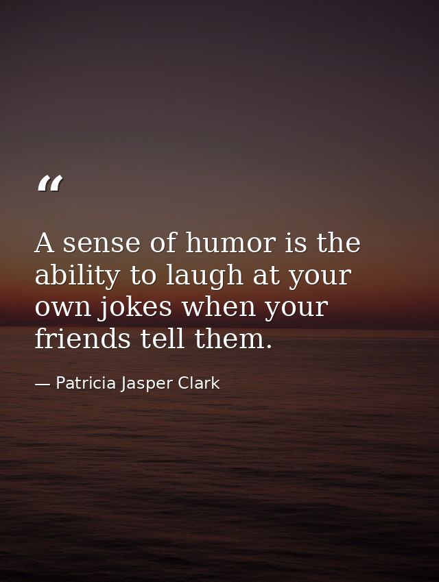 A sense of humor is the ability to laugh at your own jokes when your friends tell them. — Patricia Jasper Clark