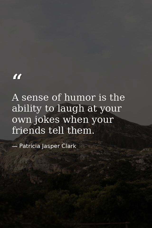 A sense of humor is the ability to laugh at your own jokes when your friends tell them. — Patricia Jasper Clark