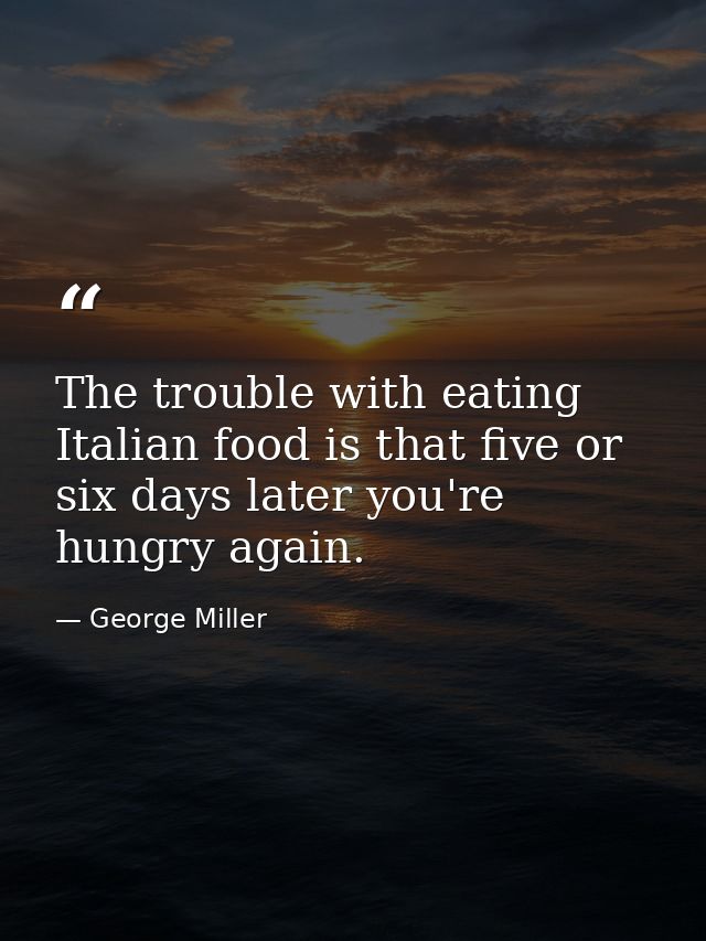 The trouble with eating Italian food is that five or six days later you're hungry again. — George Miller