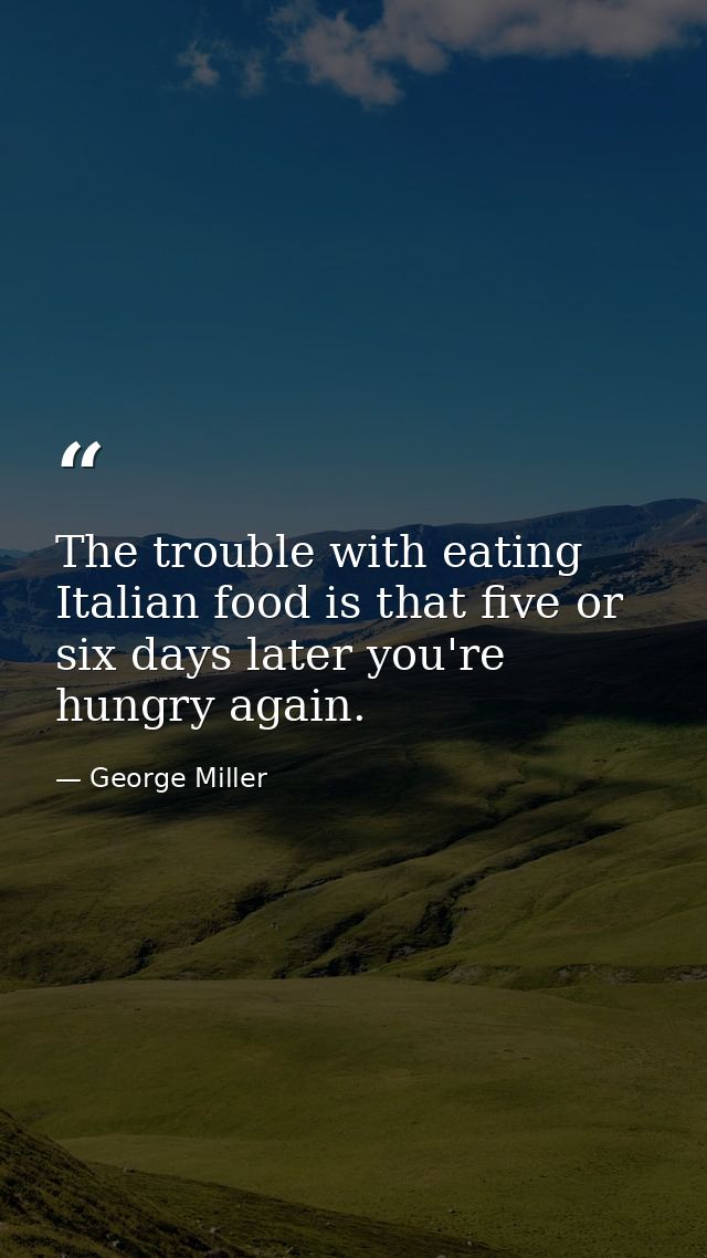The trouble with eating Italian food is that five or six days later you're hungry again. — George Miller