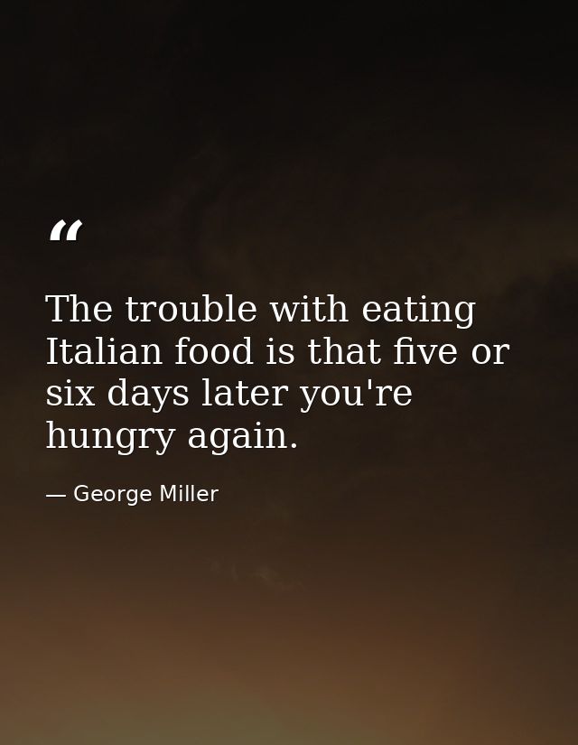 The trouble with eating Italian food is that five or six days later you're hungry again. — George Miller