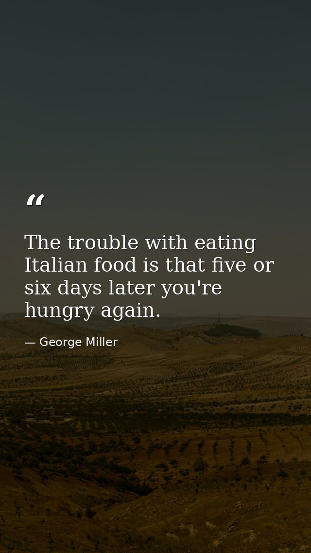 The trouble with eating Italian food is that five or six days later you're hungry again. — George Miller