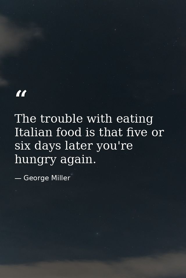 The trouble with eating Italian food is that five or six days later you're hungry again. — George Miller