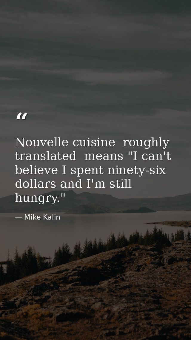 Nouvelle cuisine  roughly translated  means "I can't believe I spent ninety-six dollars and I'm still hungry." — Mike Kalin