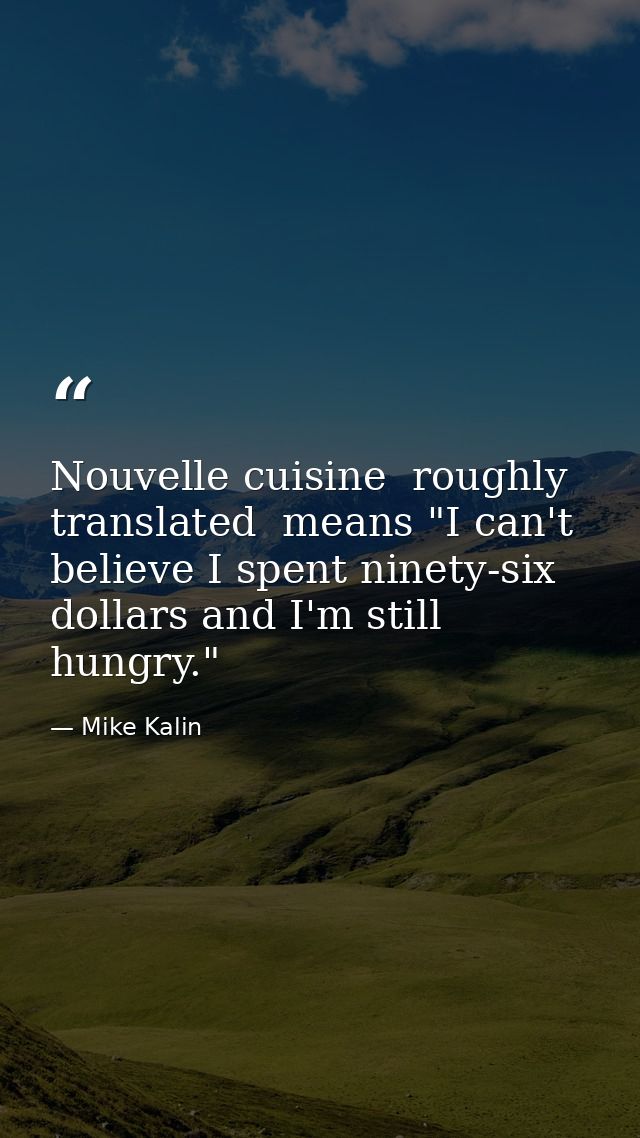 Nouvelle cuisine  roughly translated  means "I can't believe I spent ninety-six dollars and I'm still hungry." — Mike Kalin