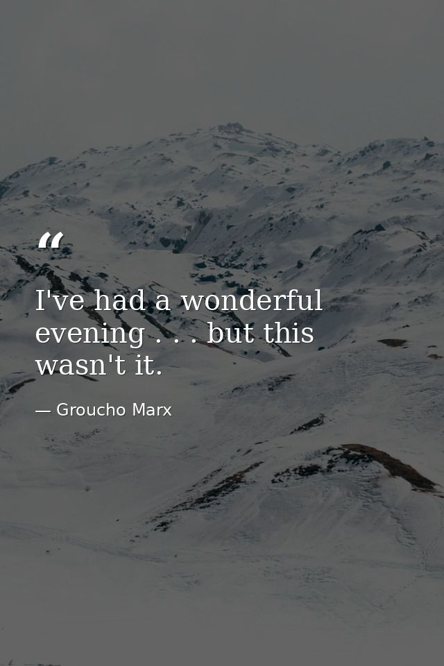 I've had a wonderful evening . . . but this wasn't it. — Groucho Marx