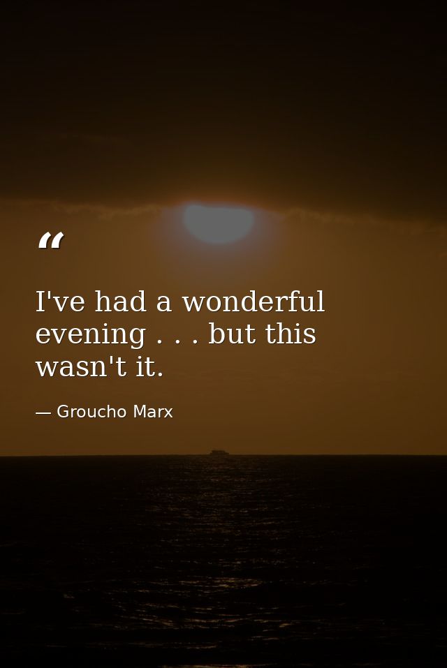 I've had a wonderful evening . . . but this wasn't it. — Groucho Marx