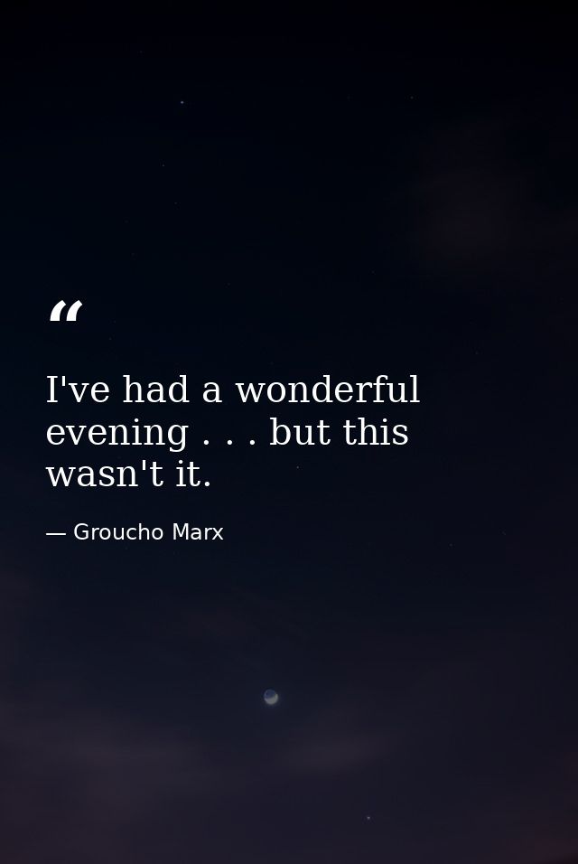I've had a wonderful evening . . . but this wasn't it. — Groucho Marx