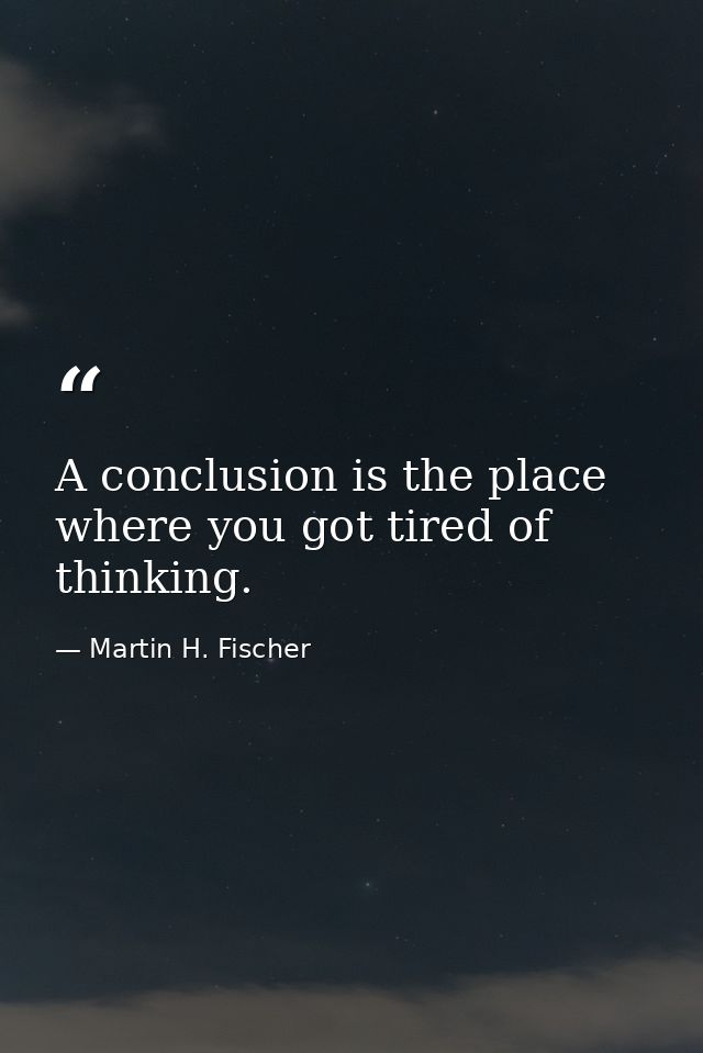 A conclusion is the place where you got tired of thinking. — Martin H. Fischer