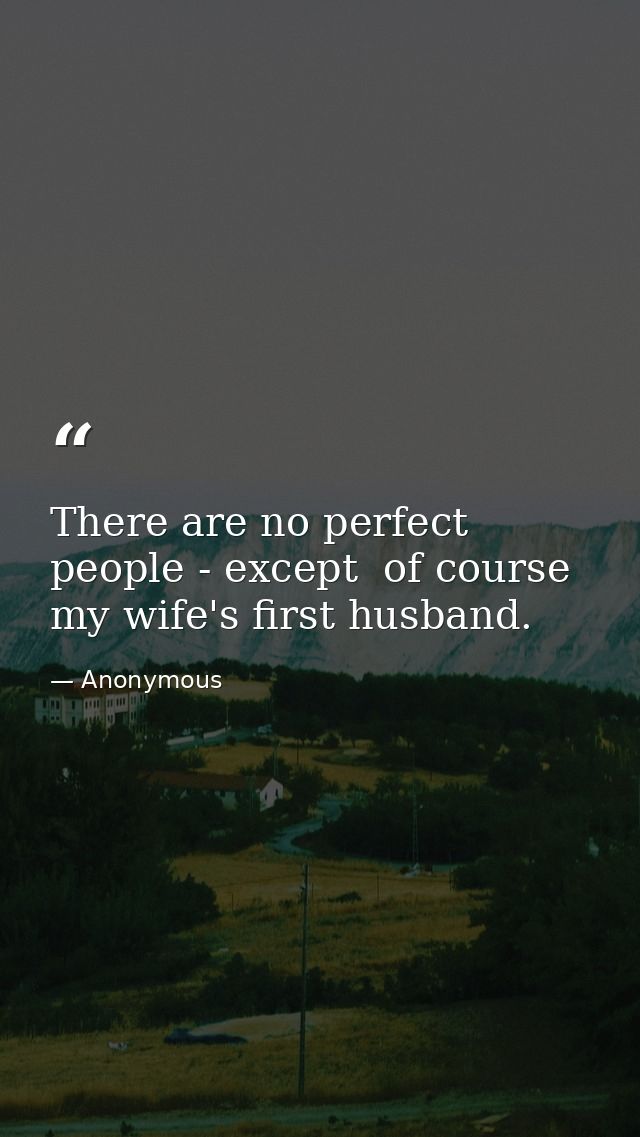 There are no perfect people - except  of course  my wife's first husband. — Anonymous
