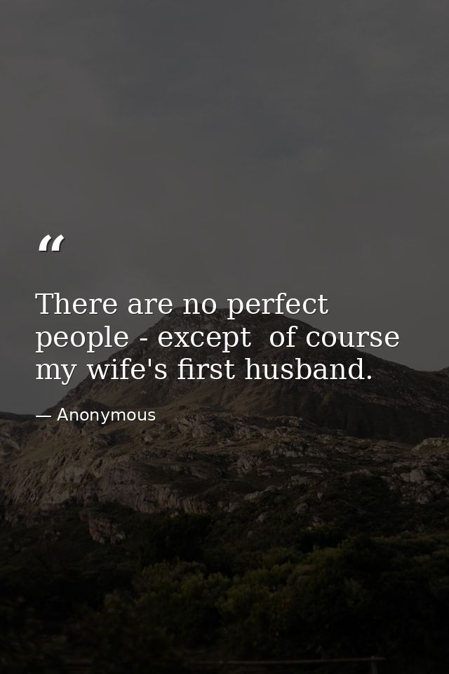 There are no perfect people - except  of course  my wife's first husband. — Anonymous