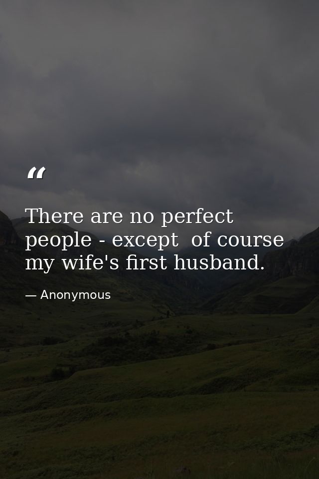 There are no perfect people - except  of course  my wife's first husband. — Anonymous