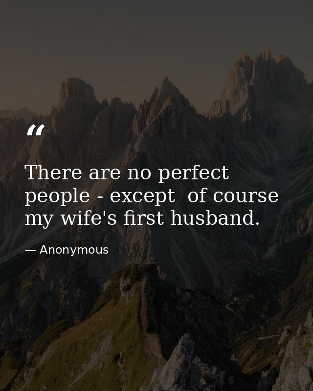 There are no perfect people - except  of course  my wife's first husband. — Anonymous