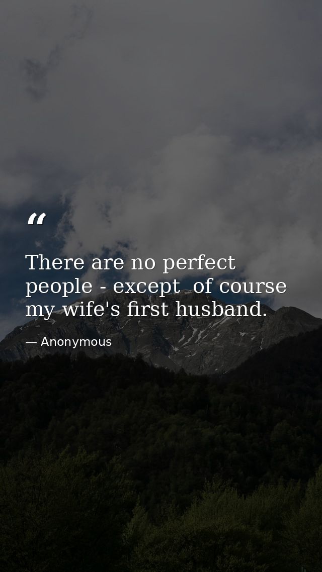 There are no perfect people - except  of course  my wife's first husband. — Anonymous