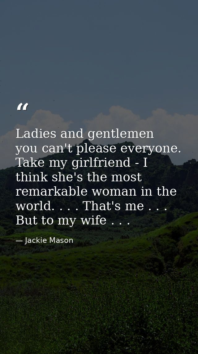 Ladies and gentlemen  you can't please everyone. Take my girlfriend - I think she's the most remarkable woman in the wor — Jackie Mason