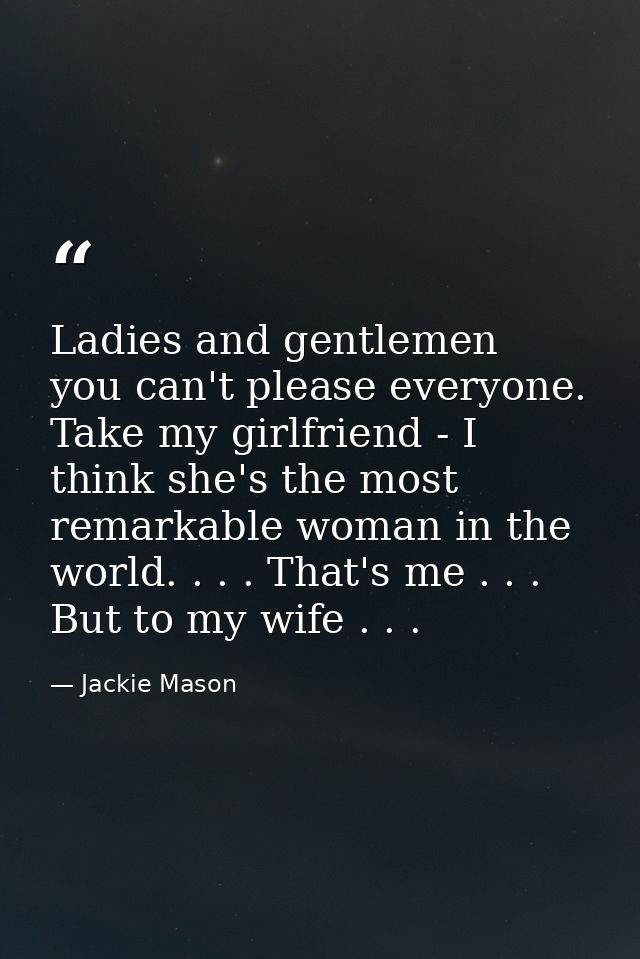 Ladies and gentlemen  you can't please everyone. Take my girlfriend - I think she's the most remarkable woman in the wor — Jackie Mason
