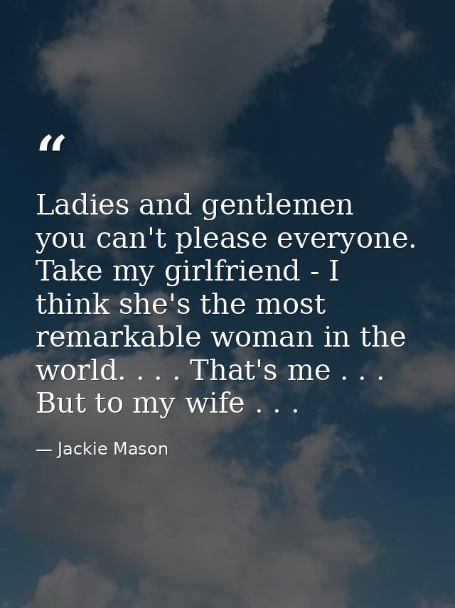 Ladies and gentlemen  you can't please everyone. Take my girlfriend - I think she's the most remarkable woman in the wor — Jackie Mason
