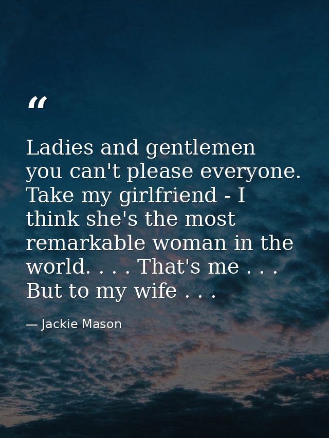 Ladies and gentlemen  you can't please everyone. Take my girlfriend - I think she's the most remarkable woman in the wor — Jackie Mason