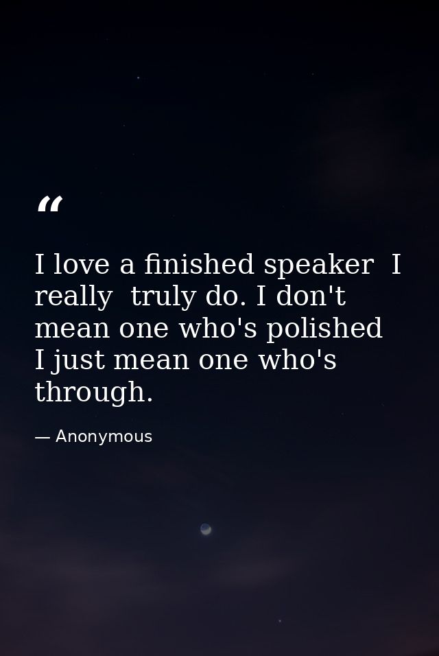 I love a finished speaker  I really  truly do. I don't mean one who's polished  I just mean one who's through. — Anonymous