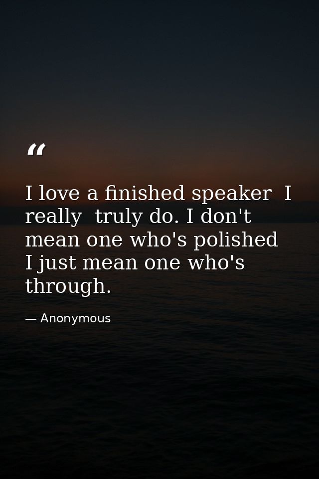 I love a finished speaker  I really  truly do. I don't mean one who's polished  I just mean one who's through. — Anonymous