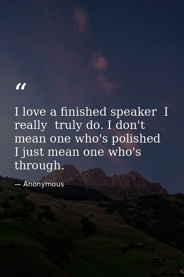 I love a finished speaker  I really  truly do. I don't mean one who's polished  I just mean one who's through. — Anonymous