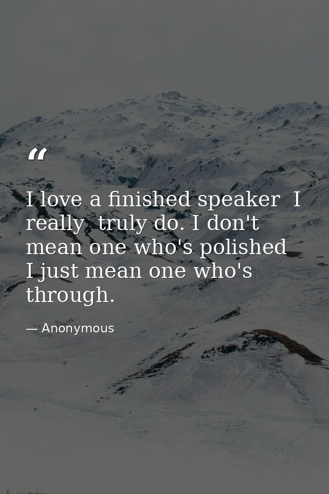 I love a finished speaker  I really  truly do. I don't mean one who's polished  I just mean one who's through. — Anonymous