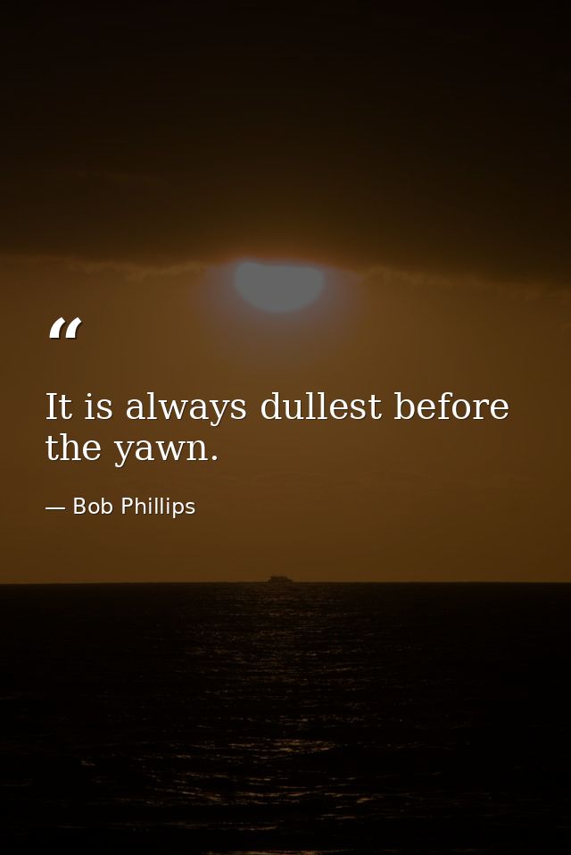 It is always dullest before the yawn. — Bob Phillips
