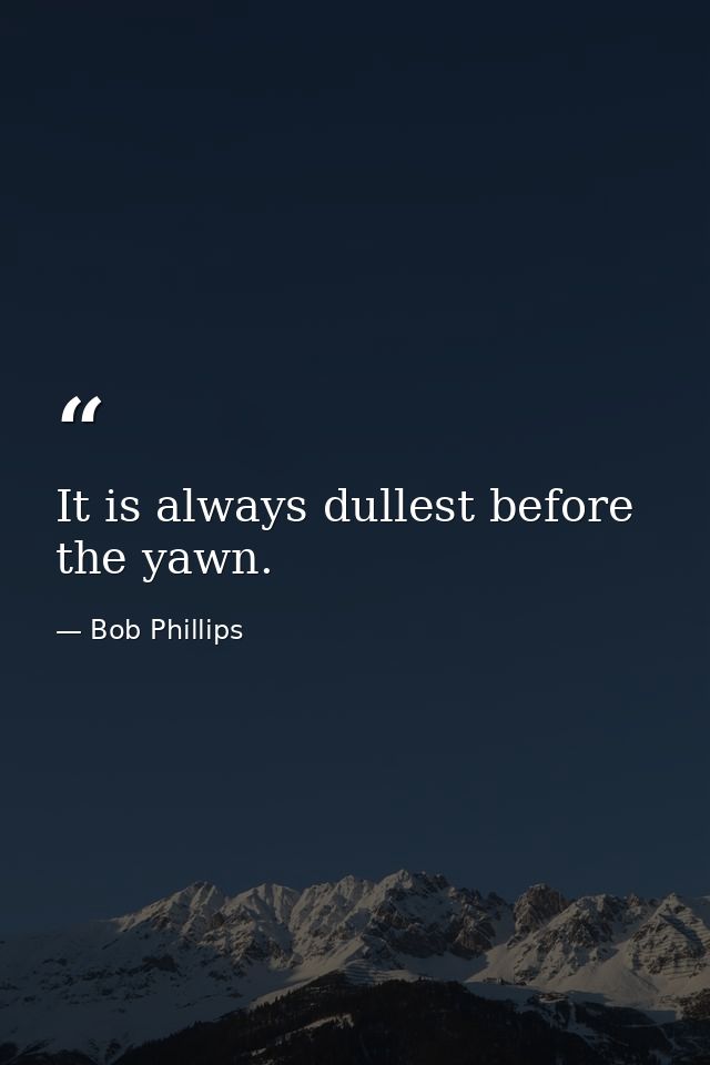 It is always dullest before the yawn. — Bob Phillips