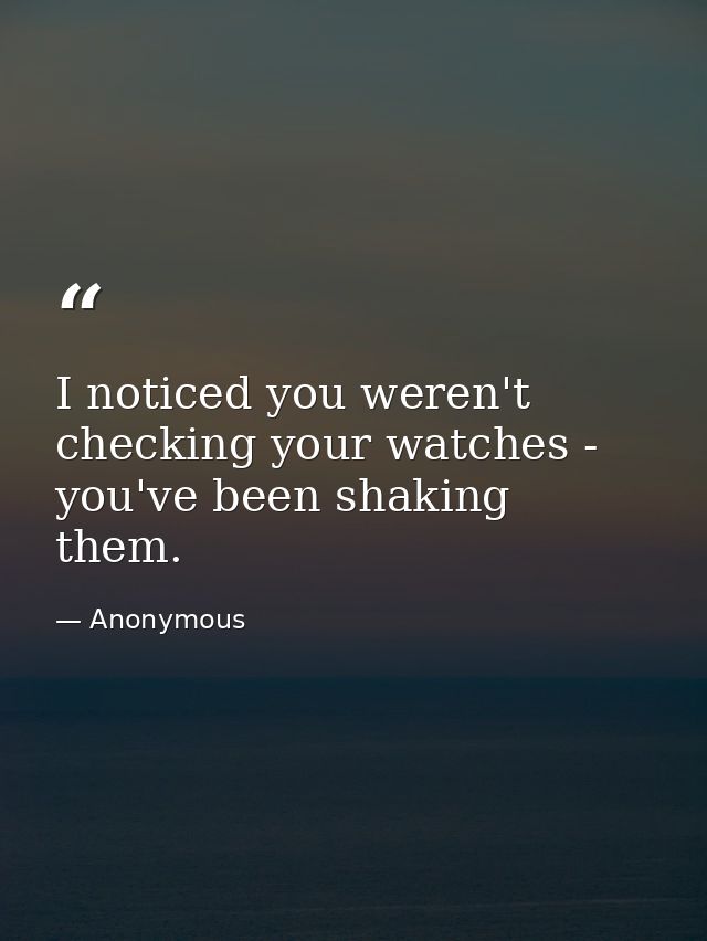 I noticed you weren't checking your watches -  you've been shaking them. — Anonymous